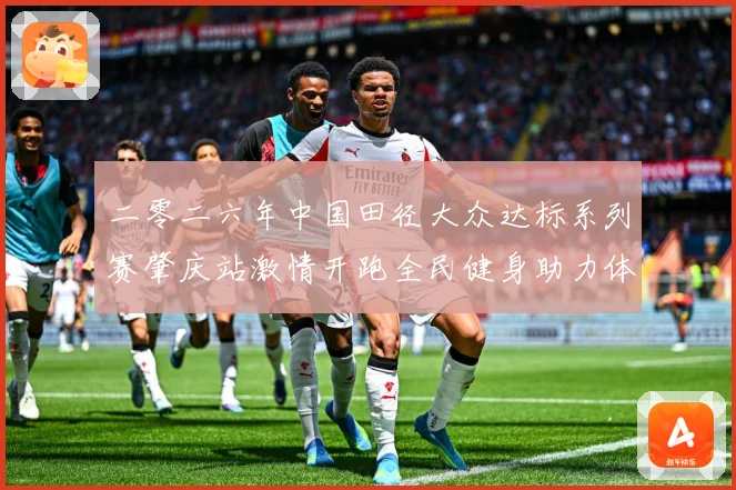 二零二六年中国田径大众达标系列赛肇庆站激情开跑全民健身助力体成长观察：最新赛事动态与深度分析