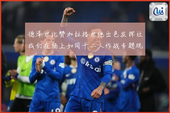德泽尔比赞加拉格尔他出色发挥让我们在场上如同十二人作战专题观察：最新赛事动态与深度分析