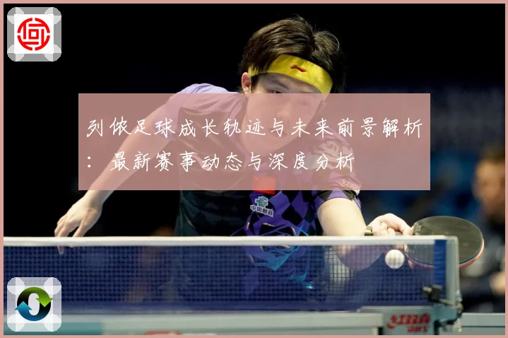 列侬足球成长轨迹与未来前景解析：最新赛事动态与深度分析