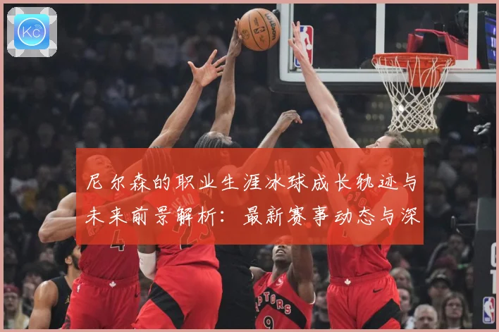 尼尔森的职业生涯冰球成长轨迹与未来前景解析：最新赛事动态与深度分析