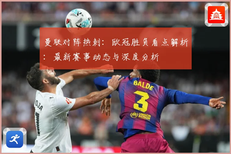曼联对阵热刺：欧冠胜负看点解析：最新赛事动态与深度分析