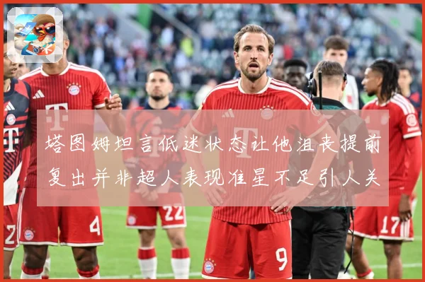 塔图姆坦言低迷状态让他沮丧提前复出并非超人表现准星不足引人关赛场复盘：最新赛事动态与深度分析