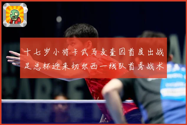 十七岁小将卡武马麦奎因首度出战足总杯迎来切尔西一线队首秀战术观察：最新赛事动态与深度分析