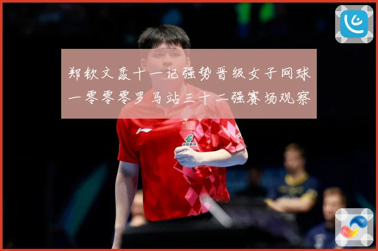 郑钦文轰十一记强势晋级女子网球一零零零罗马站三十二强赛场观察：最新赛事动态与深度分析