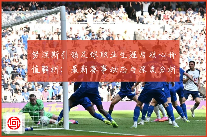 努涅斯引领足球职业生涯与核心价值解析：最新赛事动态与深度分析