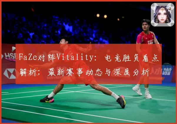 FaZe对阵Vitality：电竞胜负看点解析：最新赛事动态与深度分析