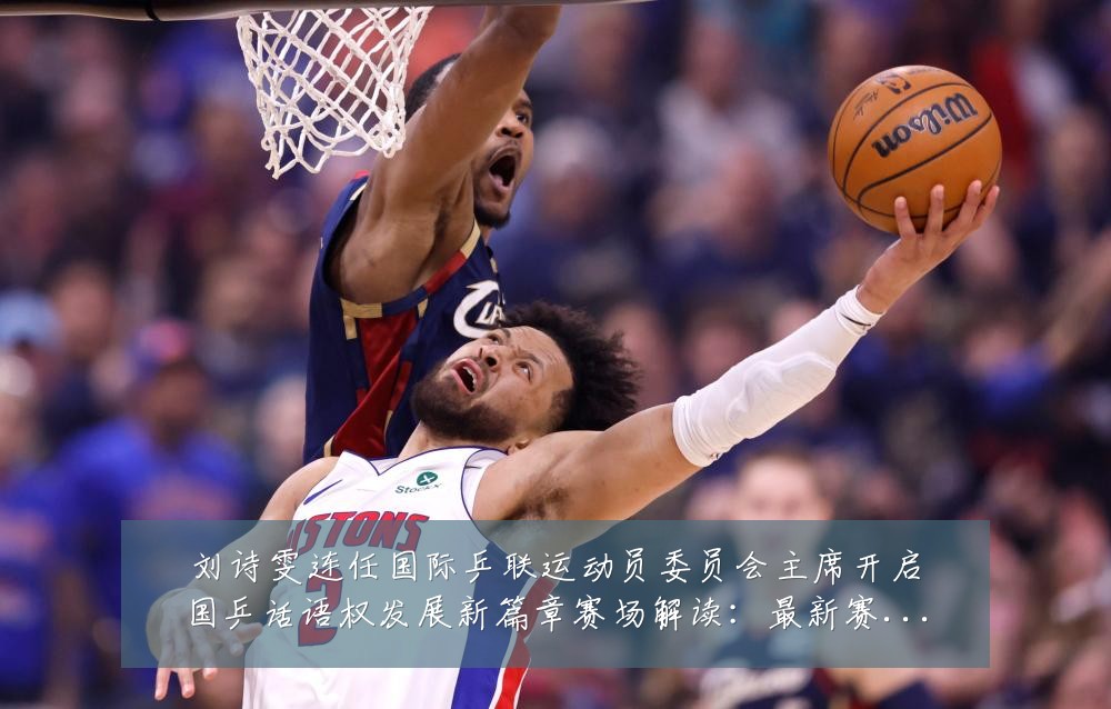 刘诗雯连任国际乒联运动员委员会主席开启国乒话语权发展新篇章赛场解读:最新赛事动态与深度分析