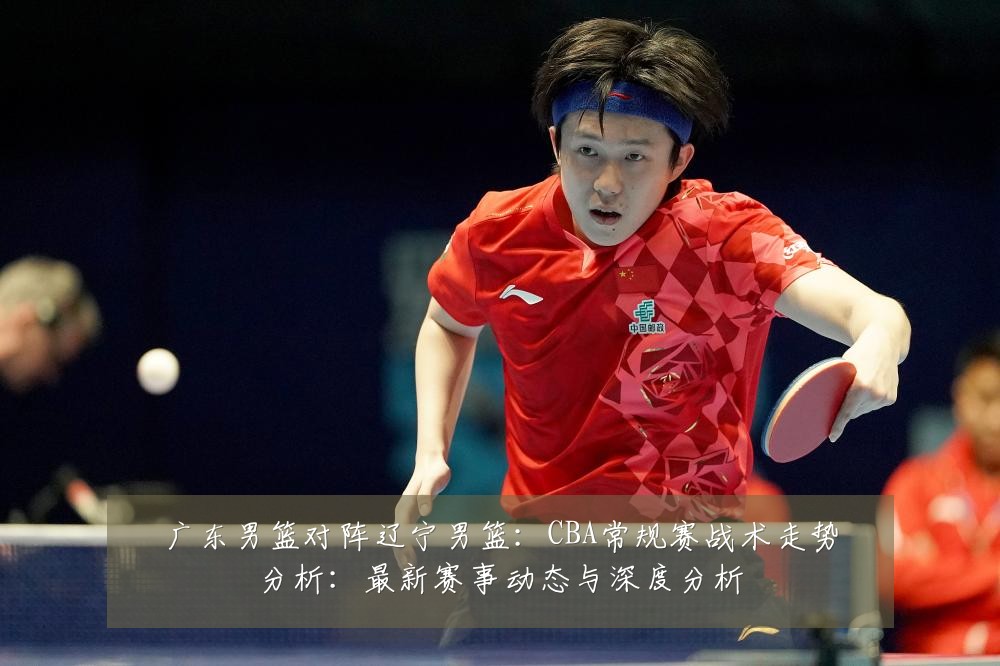广东男篮对阵辽宁男篮:CBA常规赛战术走势分析:最新赛事动态与深度分析
