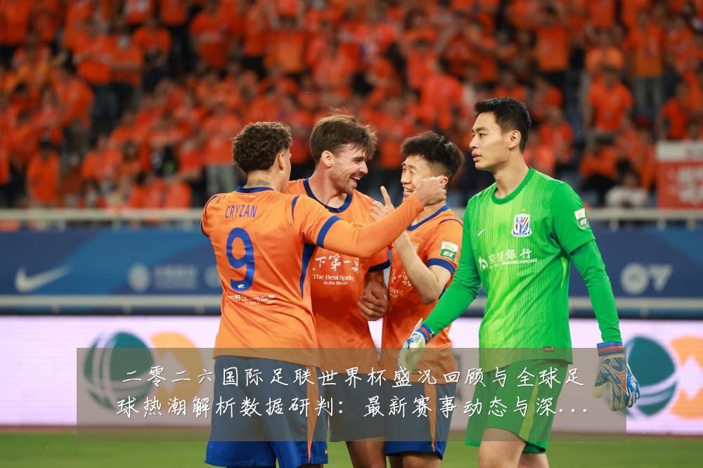 二零二六国际足联世界杯盛况回顾与全球足球热潮解析数据研判:最新赛事动态与深度分析