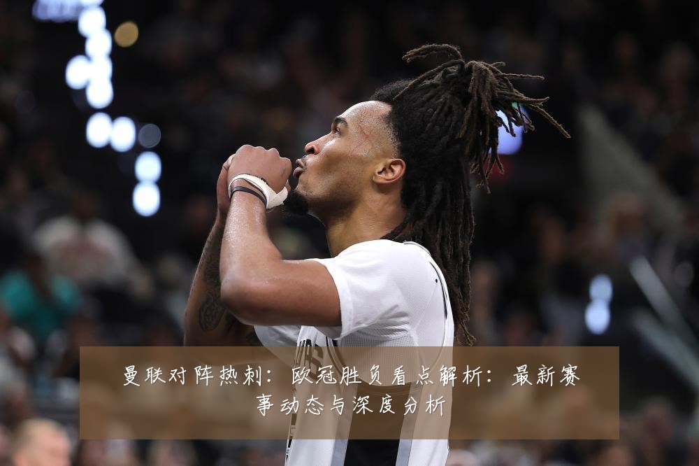 曼联对阵热刺：欧冠胜负看点解析：最新赛事动态与深度分析