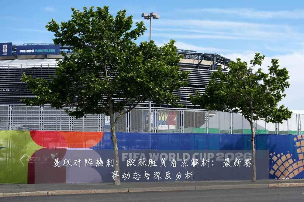曼联对阵热刺：欧冠胜负看点解析：最新赛事动态与深度分析
