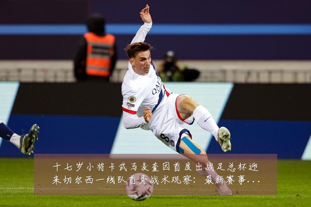 十七岁小将卡武马麦奎因首度出战足总杯迎来切尔西一线队首秀战术观察:最新赛事动态与深度分析