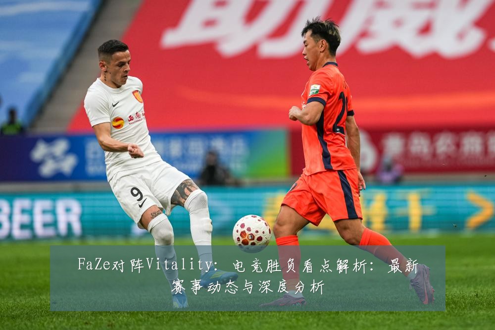 FaZe对阵Vitality:电竞胜负看点解析:最新赛事动态与深度分析