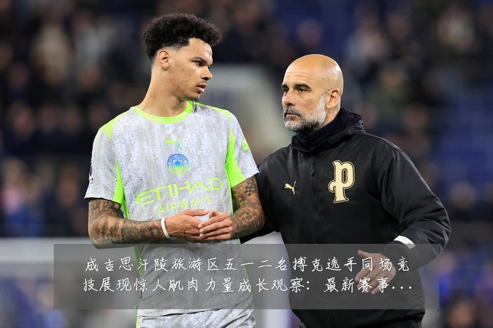 成吉思汗陵旅游区五一二名搏克选手同场竞技展现惊人肌肉力量成长观察：最新赛事动态与深度分析