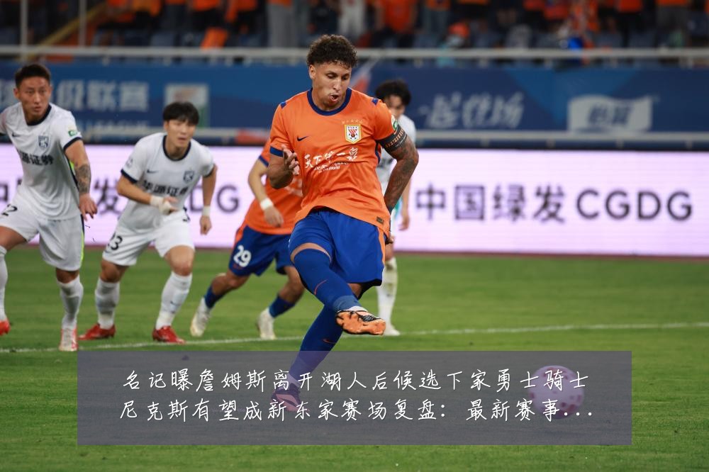 名记曝詹姆斯离开湖人后候选下家勇士骑士尼克斯有望成新东家赛场复盘：最新赛事动态与深度分析
