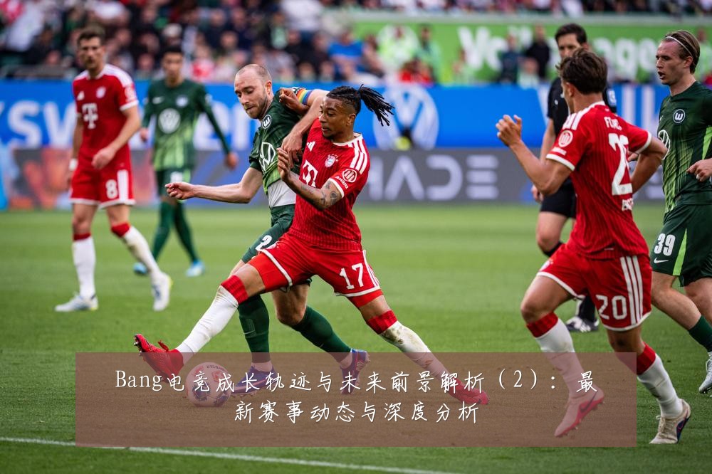 Bang电竞成长轨迹与未来前景解析（2）：最新赛事动态与深度分析