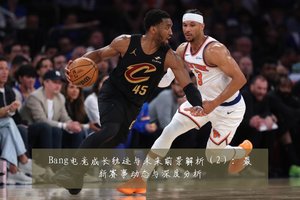 Bang电竞成长轨迹与未来前景解析（2）：最新赛事动态与深度分析