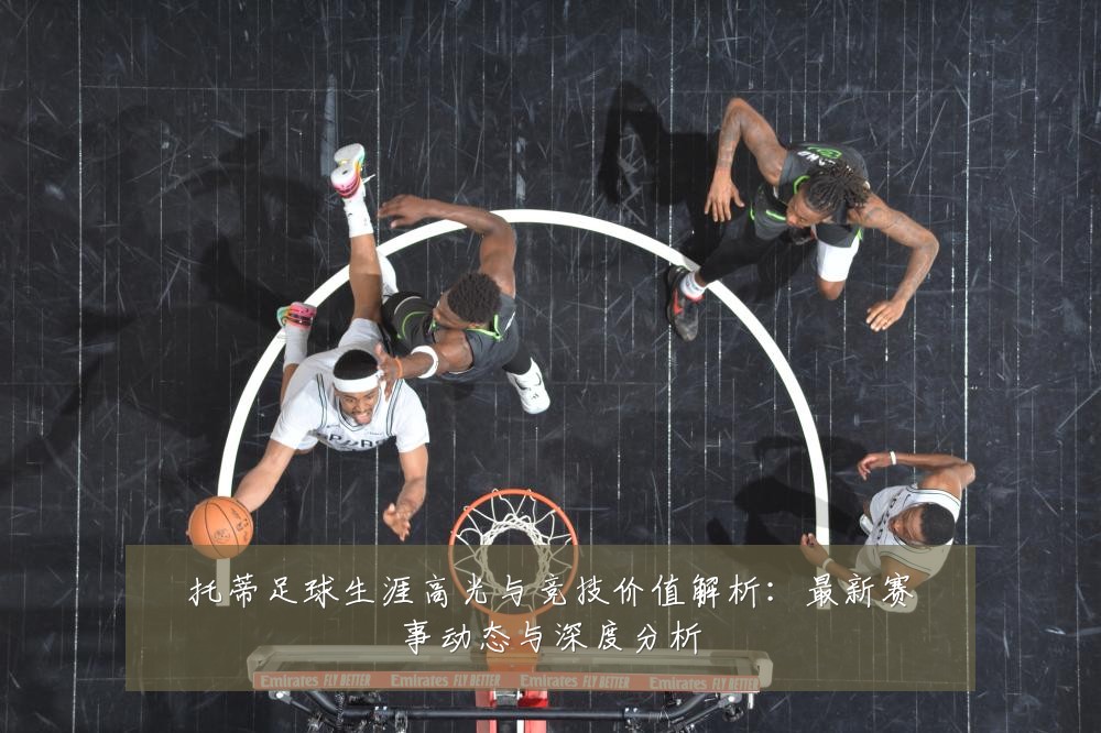 托蒂足球生涯高光与竞技价值解析:最新赛事动态与深度分析